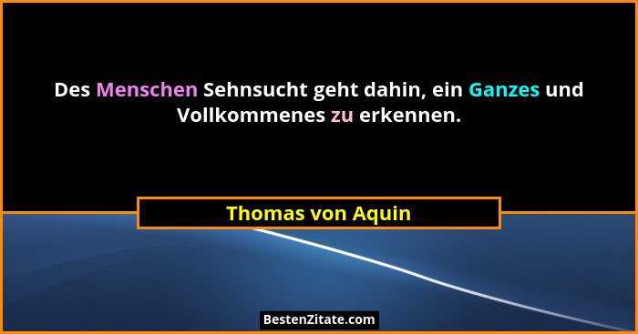 Des Menschen Sehnsucht geht dahin, ein Ganzes und Vollkommenes zu erkennen.... - Thomas von Aquin