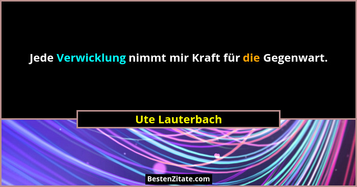 Jede Verwicklung nimmt mir Kraft für die Gegenwart.... - Ute Lauterbach