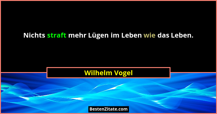 Nichts straft mehr Lügen im Leben wie das Leben.... - Wilhelm Vogel