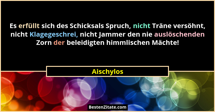 Es erfüllt sich des Schicksals Spruch, nicht Träne versöhnt, nicht Klagegeschrei, nicht Jammer den nie auslöschenden Zorn der beleidigten... - Aischylos