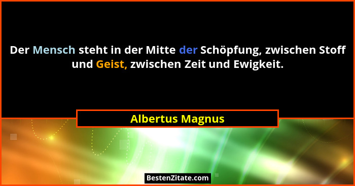 Der Mensch steht in der Mitte der Schöpfung, zwischen Stoff und Geist, zwischen Zeit und Ewigkeit.... - Albertus Magnus