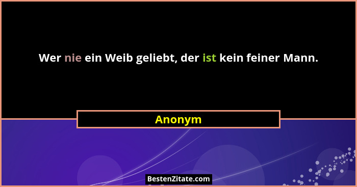 Wer nie ein Weib geliebt, der ist kein feiner Mann.... - Anonym