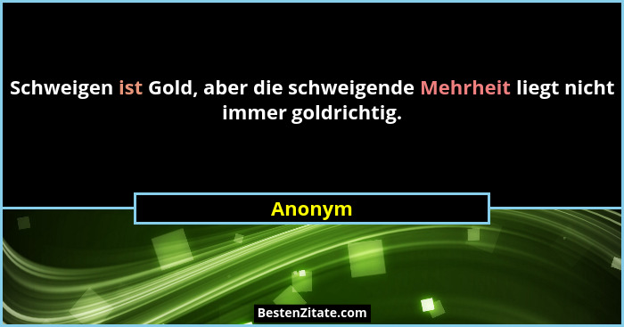 Schweigen ist Gold, aber die schweigende Mehrheit liegt nicht immer goldrichtig.... - Anonym