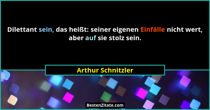 Dilettant sein, das heißt: seiner eigenen Einfälle nicht wert, aber auf sie stolz sein.... - Arthur Schnitzler