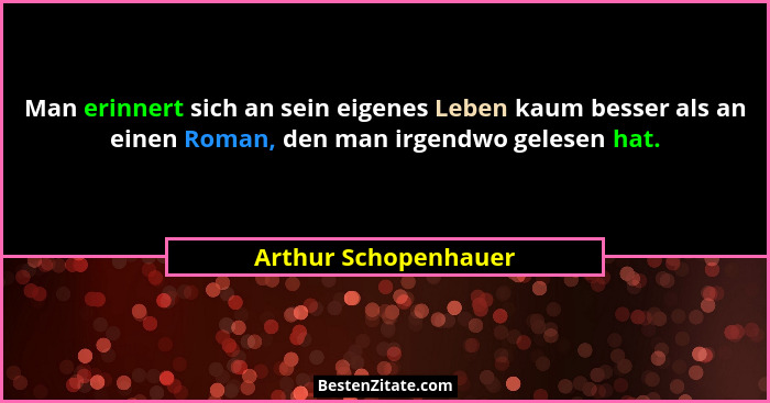 Man erinnert sich an sein eigenes Leben kaum besser als an einen Roman, den man irgendwo gelesen hat.... - Arthur Schopenhauer