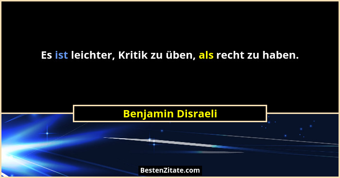 Es ist leichter, Kritik zu üben, als recht zu haben.... - Benjamin Disraeli