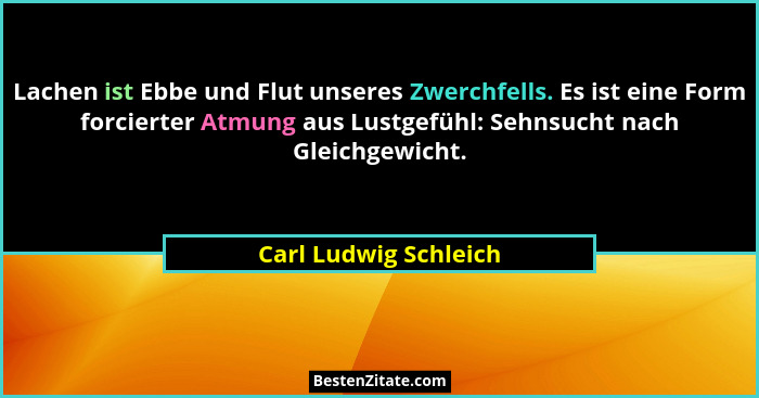 Lachen ist Ebbe und Flut unseres Zwerchfells. Es ist eine Form forcierter Atmung aus Lustgefühl: Sehnsucht nach Gleichgewicht.... - Carl Ludwig Schleich
