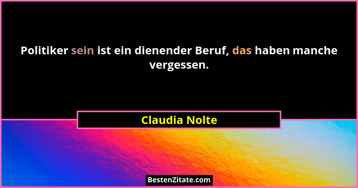 Politiker sein ist ein dienender Beruf, das haben manche vergessen.... - Claudia Nolte