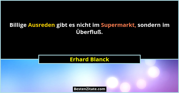 Billige Ausreden gibt es nicht im Supermarkt, sondern im Überfluß.... - Erhard Blanck