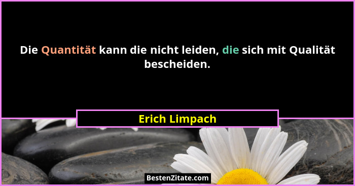 Die Quantität kann die nicht leiden, die sich mit Qualität bescheiden.... - Erich Limpach