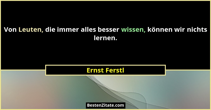 Von Leuten, die immer alles besser wissen, können wir nichts lernen.... - Ernst Ferstl