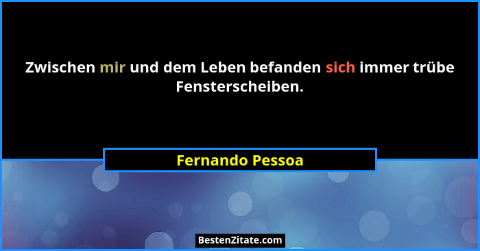 Zwischen mir und dem Leben befanden sich immer trübe Fensterscheiben.... - Fernando Pessoa