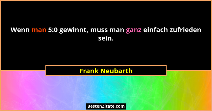 Wenn man 5:0 gewinnt, muss man ganz einfach zufrieden sein.... - Frank Neubarth