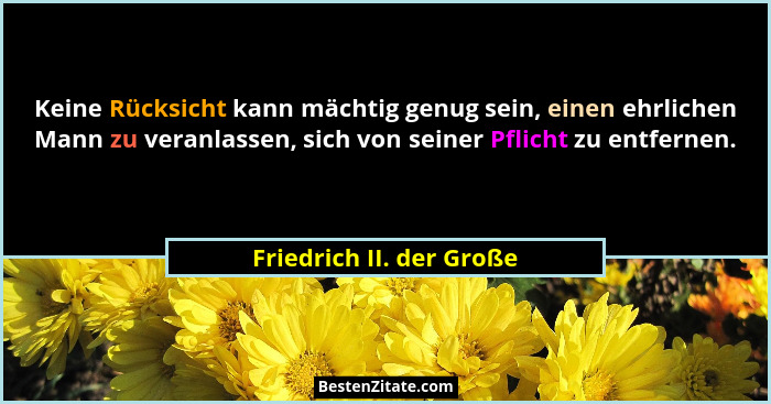 Keine Rücksicht kann mächtig genug sein, einen ehrlichen Mann zu veranlassen, sich von seiner Pflicht zu entfernen.... - Friedrich II. der Große
