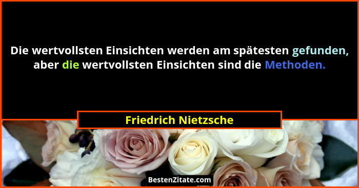 Die wertvollsten Einsichten werden am spätesten gefunden, aber die wertvollsten Einsichten sind die Methoden.... - Friedrich Nietzsche