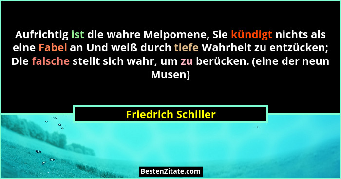 Aufrichtig ist die wahre Melpomene, Sie kündigt nichts als eine Fabel an Und weiß durch tiefe Wahrheit zu entzücken; Die falsche... - Friedrich Schiller