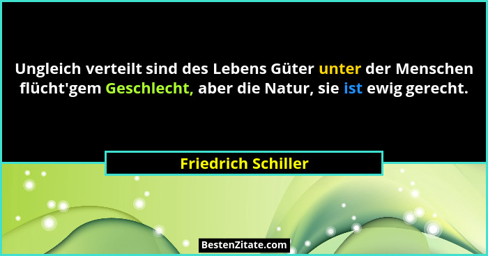 Ungleich verteilt sind des Lebens Güter unter der Menschen flücht'gem Geschlecht, aber die Natur, sie ist ewig gerecht.... - Friedrich Schiller