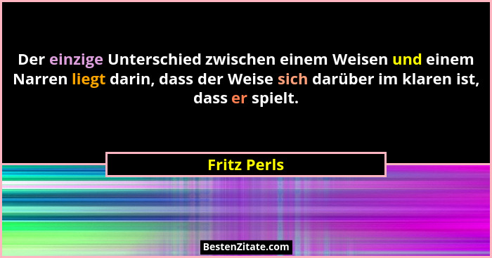 Der einzige Unterschied zwischen einem Weisen und einem Narren liegt darin, dass der Weise sich darüber im klaren ist, dass er spielt.... - Fritz Perls