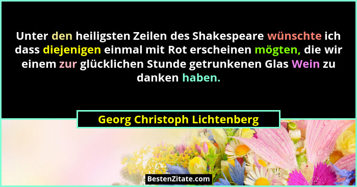 Unter den heiligsten Zeilen des Shakespeare wünschte ich dass diejenigen einmal mit Rot erscheinen mögten, die wir einem... - Georg Christoph Lichtenberg