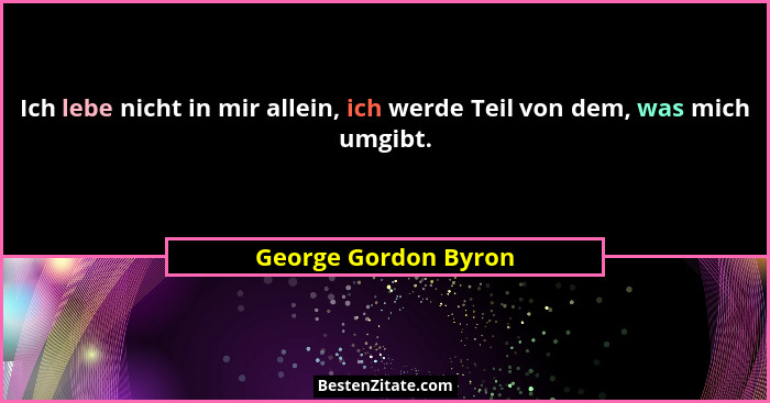 Ich lebe nicht in mir allein, ich werde Teil von dem, was mich umgibt.... - George Gordon Byron