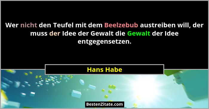 Wer nicht den Teufel mit dem Beelzebub austreiben will, der muss der Idee der Gewalt die Gewalt der Idee entgegensetzen.... - Hans Habe