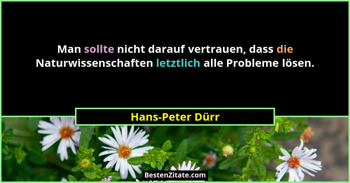 Man sollte nicht darauf vertrauen, dass die Naturwissenschaften letztlich alle Probleme lösen.... - Hans-Peter Dürr