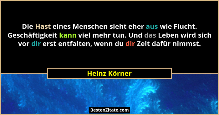 Die Hast eines Menschen sieht eher aus wie Flucht. Geschäftigkeit kann viel mehr tun. Und das Leben wird sich vor dir erst entfalten, w... - Heinz Körner