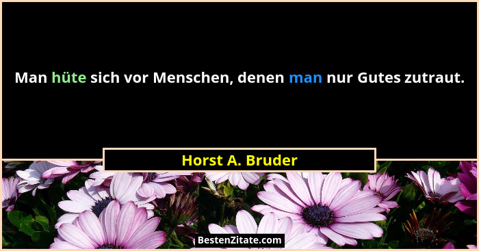 Man hüte sich vor Menschen, denen man nur Gutes zutraut.... - Horst A. Bruder