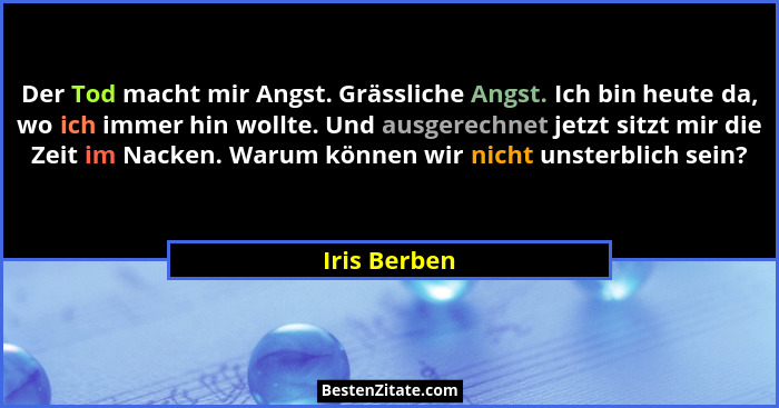 Der Tod macht mir Angst. Grässliche Angst. Ich bin heute da, wo ich immer hin wollte. Und ausgerechnet jetzt sitzt mir die Zeit im Nacke... - Iris Berben