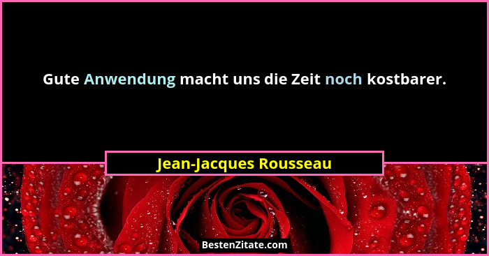 Gute Anwendung macht uns die Zeit noch kostbarer.... - Jean-Jacques Rousseau
