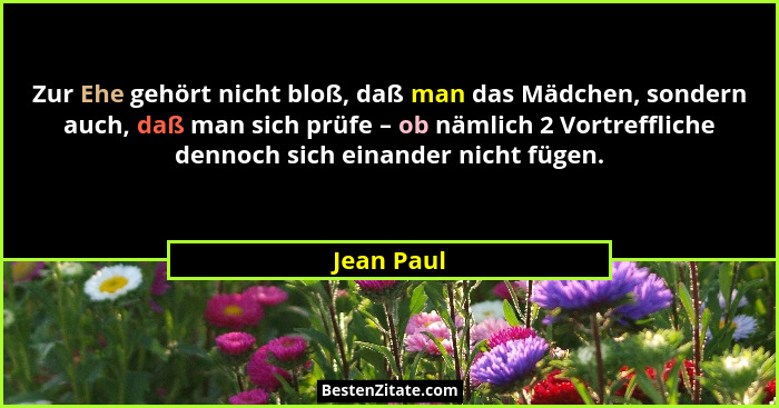 Zur Ehe gehört nicht bloß, daß man das Mädchen, sondern auch, daß man sich prüfe – ob nämlich 2 Vortreffliche dennoch sich einander nicht... - Jean Paul