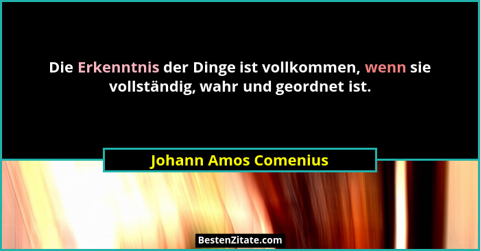 Die Erkenntnis der Dinge ist vollkommen, wenn sie vollständig, wahr und geordnet ist.... - Johann Amos Comenius