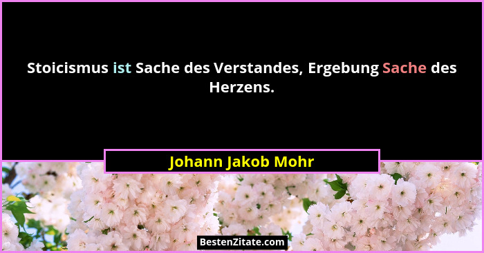 Stoicismus ist Sache des Verstandes, Ergebung Sache des Herzens.... - Johann Jakob Mohr