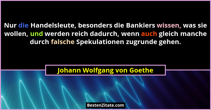 Nur die Handelsleute, besonders die Bankiers wissen, was sie wollen, und werden reich dadurch, wenn auch gleich manche du... - Johann Wolfgang von Goethe