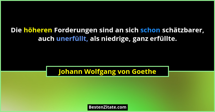 Die höheren Forderungen sind an sich schon schätzbarer, auch unerfüllt, als niedrige, ganz erfüllte.... - Johann Wolfgang von Goethe