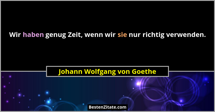Wir haben genug Zeit, wenn wir sie nur richtig verwenden.... - Johann Wolfgang von Goethe