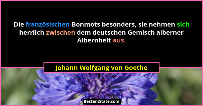 Die französischen Bonmots besonders, sie nehmen sich herrlich zwischen dem deutschen Gemisch alberner Albernheit aus.... - Johann Wolfgang von Goethe