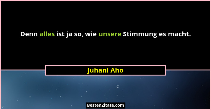 Denn alles ist ja so, wie unsere Stimmung es macht.... - Juhani Aho