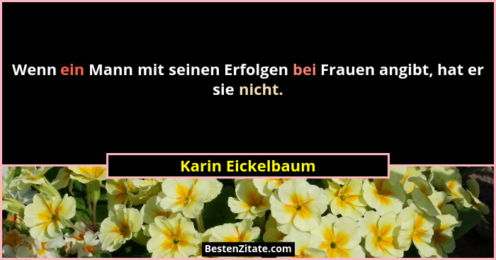 Wenn ein Mann mit seinen Erfolgen bei Frauen angibt, hat er sie nicht.... - Karin Eickelbaum