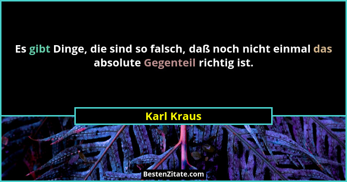 Es gibt Dinge, die sind so falsch, daß noch nicht einmal das absolute Gegenteil richtig ist.... - Karl Kraus