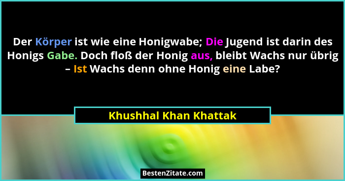 Der Körper ist wie eine Honigwabe; Die Jugend ist darin des Honigs Gabe. Doch floß der Honig aus, bleibt Wachs nur übrig – Ist... - Khushhal Khan Khattak