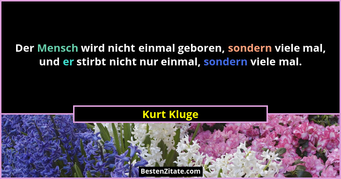 Der Mensch wird nicht einmal geboren, sondern viele mal, und er stirbt nicht nur einmal, sondern viele mal.... - Kurt Kluge