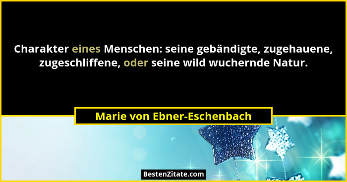Charakter eines Menschen: seine gebändigte, zugehauene, zugeschliffene, oder seine wild wuchernde Natur.... - Marie von Ebner-Eschenbach