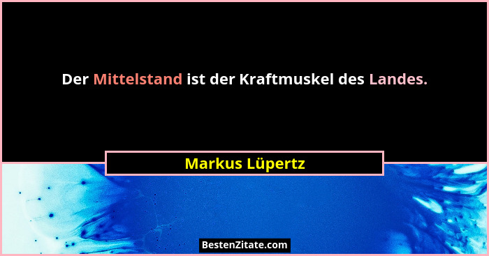 Der Mittelstand ist der Kraftmuskel des Landes.... - Markus Lüpertz