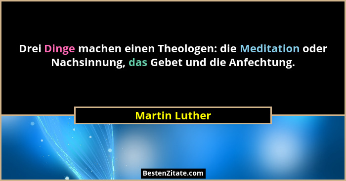 Drei Dinge machen einen Theologen: die Meditation oder Nachsinnung, das Gebet und die Anfechtung.... - Martin Luther