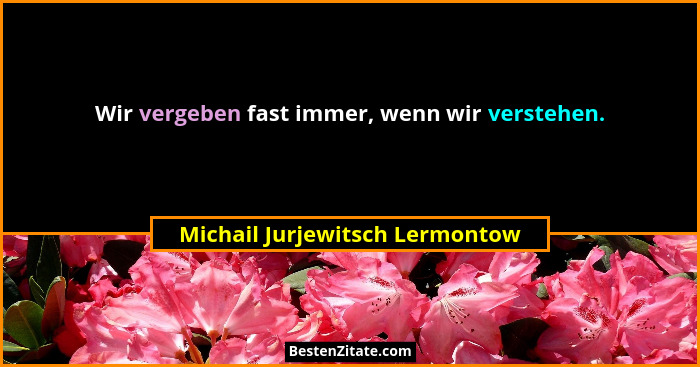 Wir vergeben fast immer, wenn wir verstehen.... - Michail Jurjewitsch Lermontow