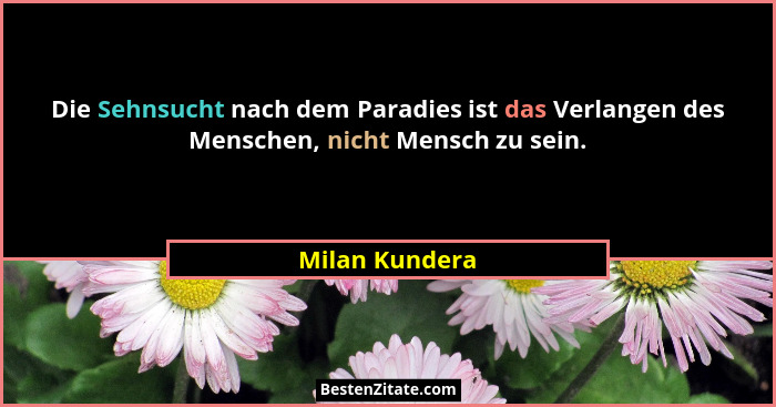 Die Sehnsucht nach dem Paradies ist das Verlangen des Menschen, nicht Mensch zu sein.... - Milan Kundera