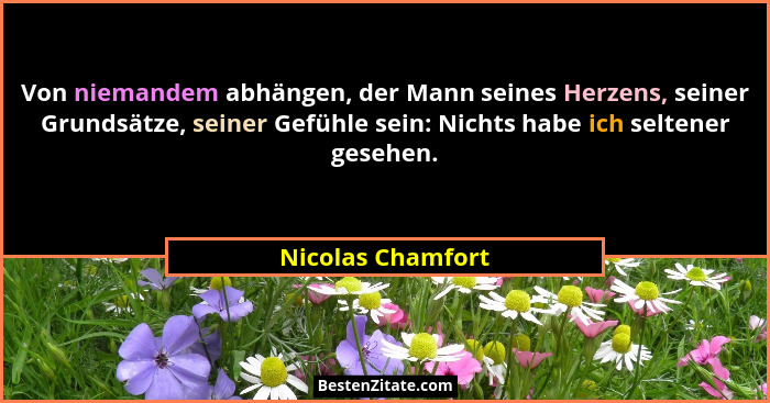Von niemandem abhängen, der Mann seines Herzens, seiner Grundsätze, seiner Gefühle sein: Nichts habe ich seltener gesehen.... - Nicolas Chamfort