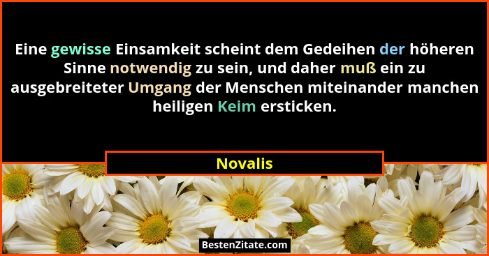 Eine gewisse Einsamkeit scheint dem Gedeihen der höheren Sinne notwendig zu sein, und daher muß ein zu ausgebreiteter Umgang der Menschen mi... - Novalis