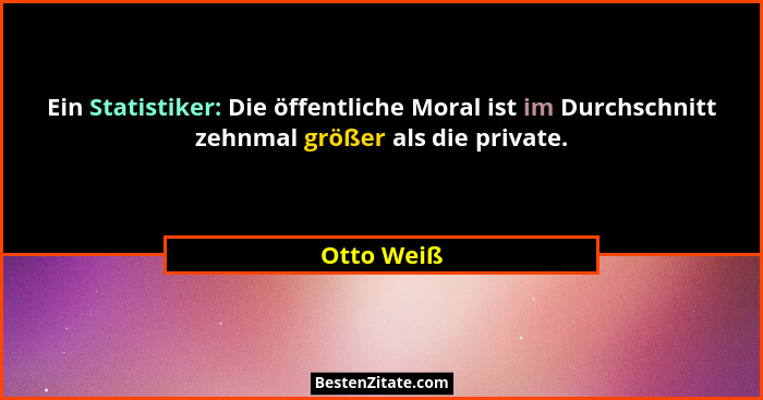 Ein Statistiker: Die öffentliche Moral ist im Durchschnitt zehnmal größer als die private.... - Otto Weiß